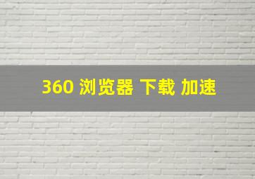 360 浏览器 下载 加速